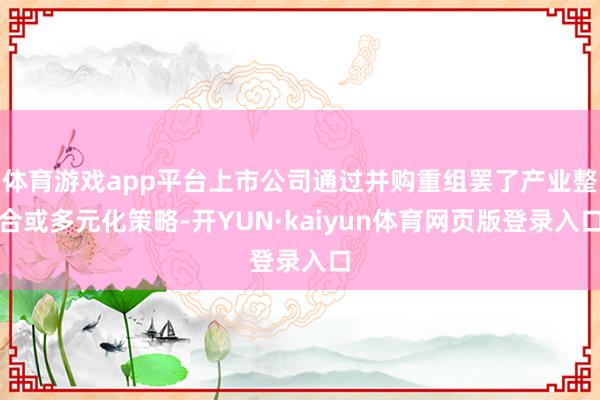 体育游戏app平台上市公司通过并购重组罢了产业整合或多元化策略-开YUN·kaiyun体育网页版登录入口