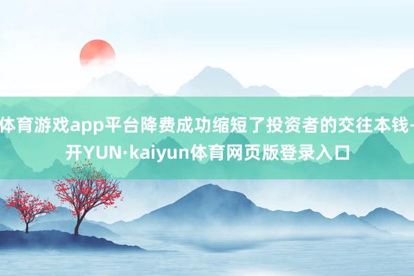 体育游戏app平台降费成功缩短了投资者的交往本钱-开YUN·kaiyun体育网页版登录入口