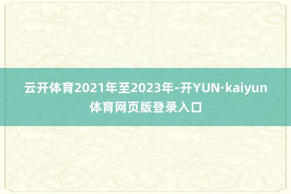 云开体育2021年至2023年-开YUN·kaiyun体育网页版登录入口