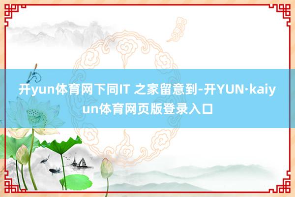 开yun体育网下同IT 之家留意到-开YUN·kaiyun体育网页版登录入口