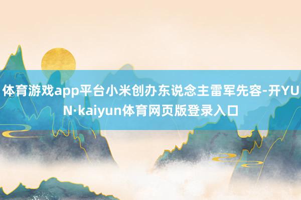 体育游戏app平台小米创办东说念主雷军先容-开YUN·kaiyun体育网页版登录入口