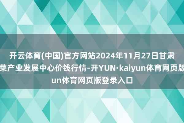 开云体育(中国)官方网站2024年11月27日甘肃武山县蔬菜产业发展中心价钱行情-开YUN·kaiyun体育网页版登录入口
