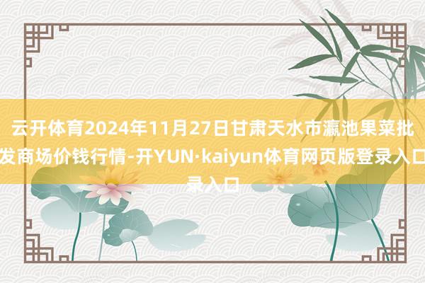 云开体育2024年11月27日甘肃天水市瀛池果菜批发商场价钱行情-开YUN·kaiyun体育网页版登录入口