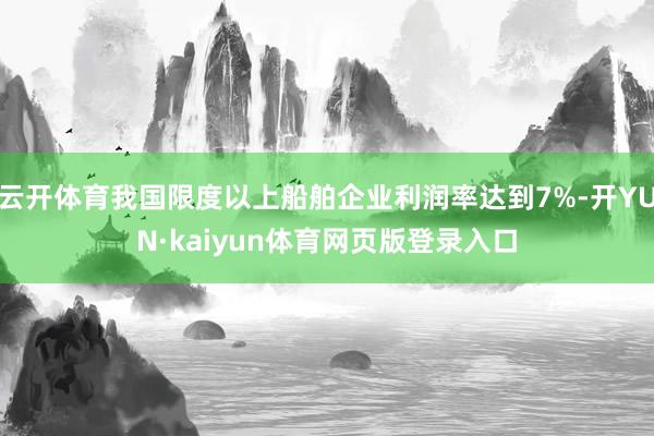 云开体育我国限度以上船舶企业利润率达到7%-开YUN·kaiyun体育网页版登录入口