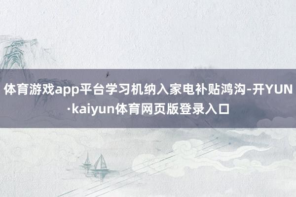 体育游戏app平台学习机纳入家电补贴鸿沟-开YUN·kaiyun体育网页版登录入口