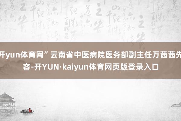 开yun体育网”云南省中医病院医务部副主任万茜茜先容-开YUN·kaiyun体育网页版登录入口