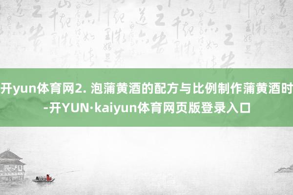 开yun体育网2. 泡蒲黄酒的配方与比例制作蒲黄酒时-开YUN·kaiyun体育网页版登录入口