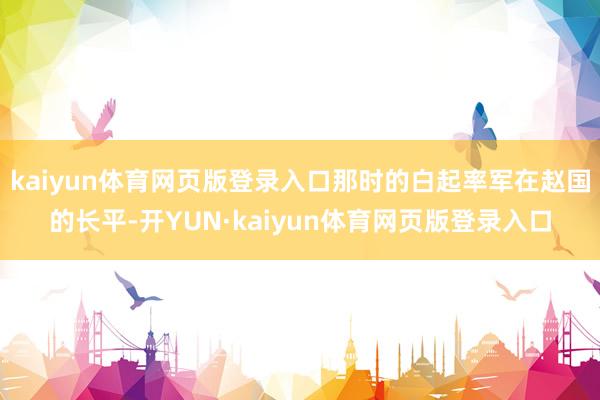 kaiyun体育网页版登录入口那时的白起率军在赵国的长平-开YUN·kaiyun体育网页版登录入口