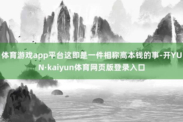 体育游戏app平台这即是一件相称高本钱的事-开YUN·kaiyun体育网页版登录入口