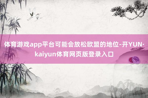 体育游戏app平台可能会放松欧盟的地位-开YUN·kaiyun体育网页版登录入口