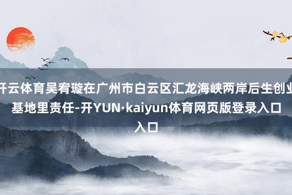 开云体育吴宥璇在广州市白云区汇龙海峡两岸后生创业基地里责任-开YUN·kaiyun体育网页版登录入口