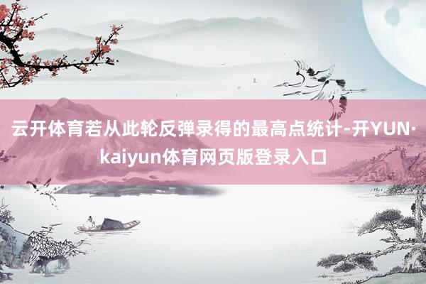 云开体育若从此轮反弹录得的最高点统计-开YUN·kaiyun体育网页版登录入口