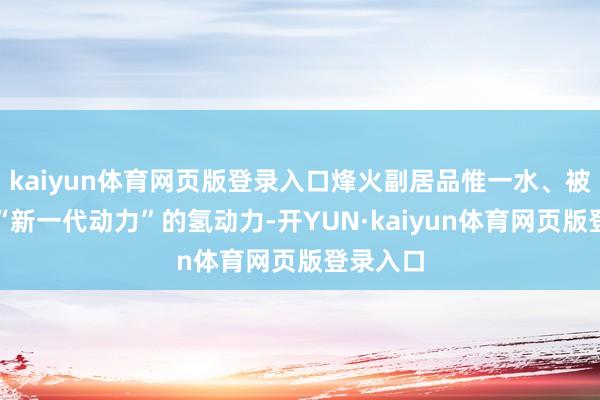 kaiyun体育网页版登录入口烽火副居品惟一水、被公以为“新一代动力”的氢动力-开YUN·kaiyun体育网页版登录入口