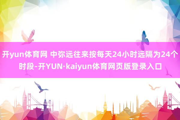 开yun体育网 中弥远往来按每天24小时远隔为24个时段-开YUN·kaiyun体育网页版登录入口