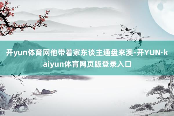 开yun体育网他带着家东谈主通盘来澳-开YUN·kaiyun体育网页版登录入口