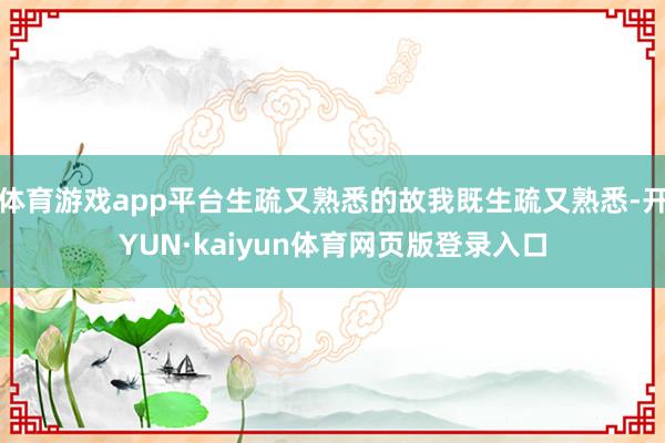体育游戏app平台生疏又熟悉的故我既生疏又熟悉-开YUN·kaiyun体育网页版登录入口