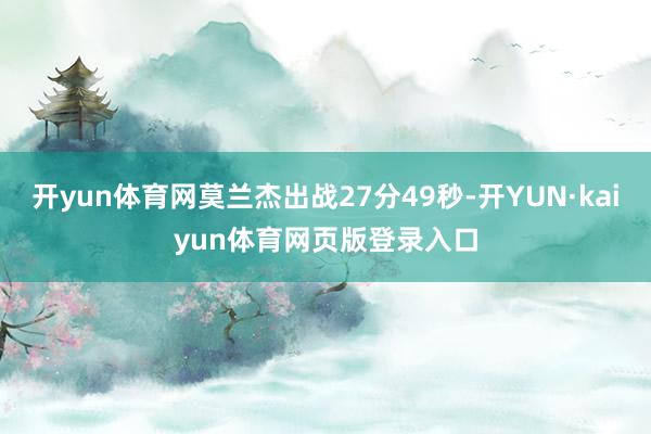 开yun体育网莫兰杰出战27分49秒-开YUN·kaiyun体育网页版登录入口
