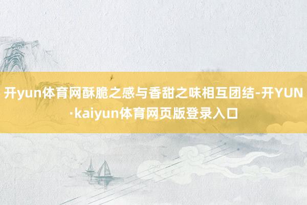 开yun体育网酥脆之感与香甜之味相互团结-开YUN·kaiyun体育网页版登录入口