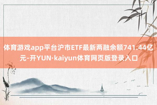 体育游戏app平台沪市ETF最新两融余额741.44亿元-开YUN·kaiyun体育网页版登录入口