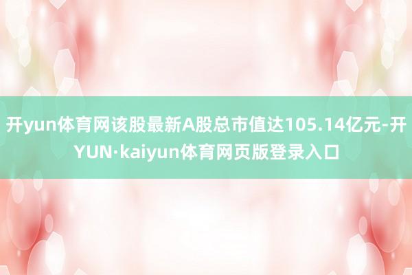 开yun体育网该股最新A股总市值达105.14亿元-开YUN·kaiyun体育网页版登录入口