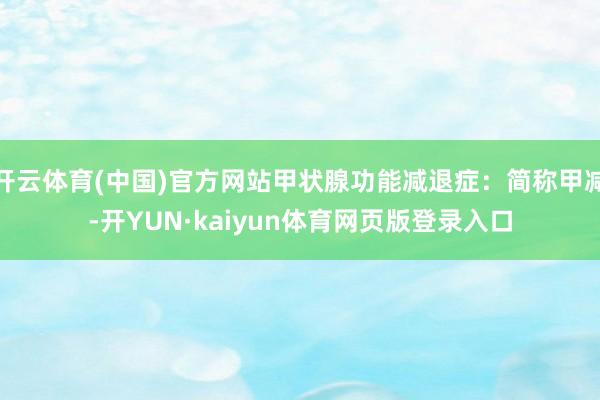 开云体育(中国)官方网站甲状腺功能减退症：简称甲减-开YUN·kaiyun体育网页版登录入口