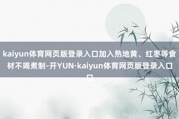 kaiyun体育网页版登录入口加入熟地黄、红枣等食材不竭煮制-开YUN·kaiyun体育网页版登录入口