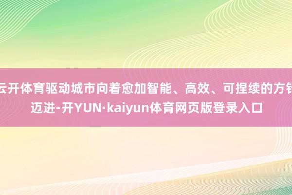 云开体育驱动城市向着愈加智能、高效、可捏续的方针迈进-开YUN·kaiyun体育网页版登录入口