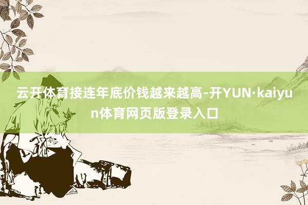 云开体育接连年底价钱越来越高-开YUN·kaiyun体育网页版登录入口