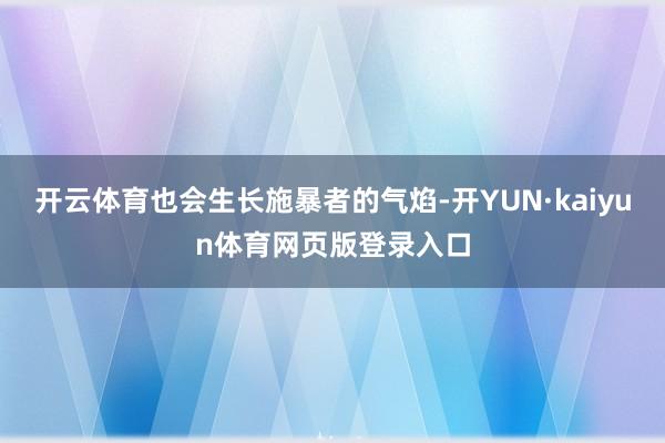 开云体育也会生长施暴者的气焰-开YUN·kaiyun体育网页版登录入口