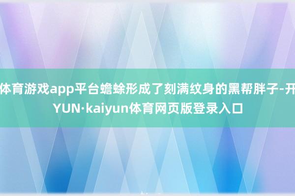 体育游戏app平台蟾蜍形成了刻满纹身的黑帮胖子-开YUN·kaiyun体育网页版登录入口