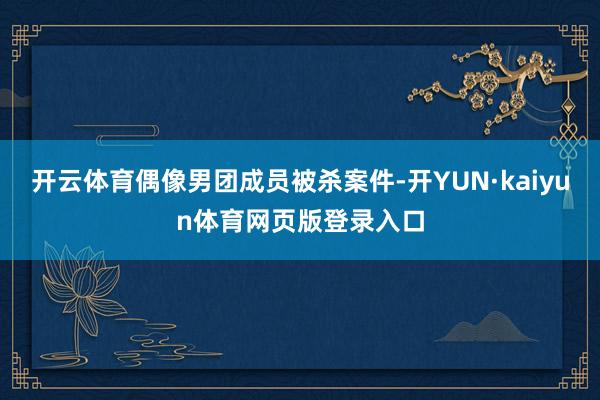 开云体育偶像男团成员被杀案件-开YUN·kaiyun体育网页版登录入口