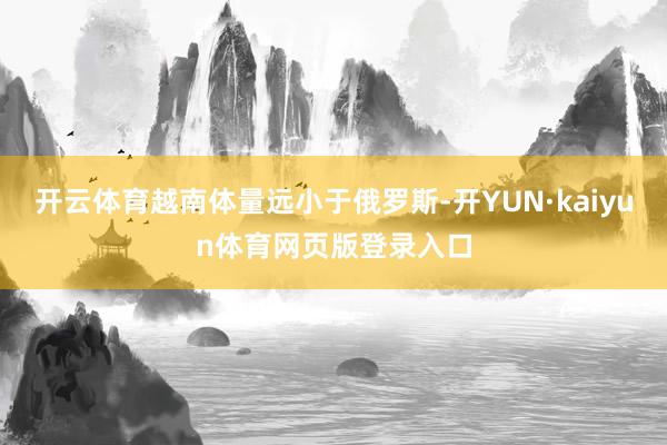开云体育越南体量远小于俄罗斯-开YUN·kaiyun体育网页版登录入口