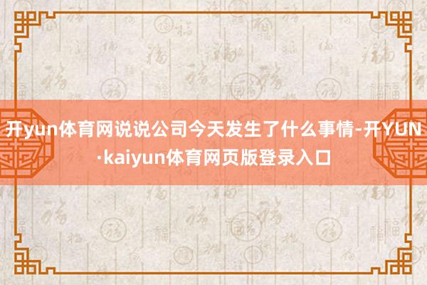 开yun体育网说说公司今天发生了什么事情-开YUN·kaiyun体育网页版登录入口