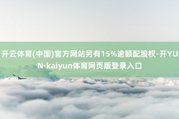 开云体育(中国)官方网站另有15%逾额配股权-开YUN·kaiyun体育网页版登录入口