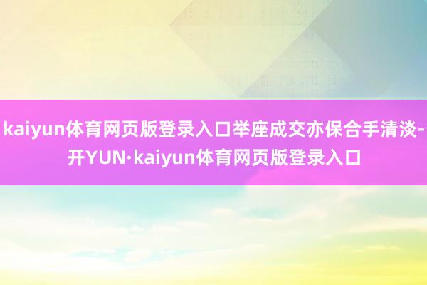 kaiyun体育网页版登录入口举座成交亦保合手清淡-开YUN·kaiyun体育网页版登录入口