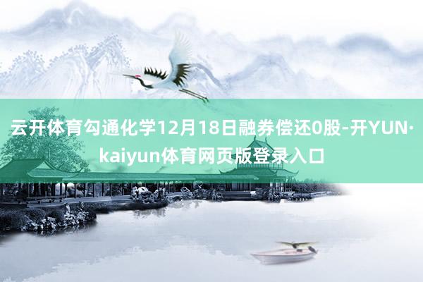 云开体育勾通化学12月18日融券偿还0股-开YUN·kaiyun体育网页版登录入口