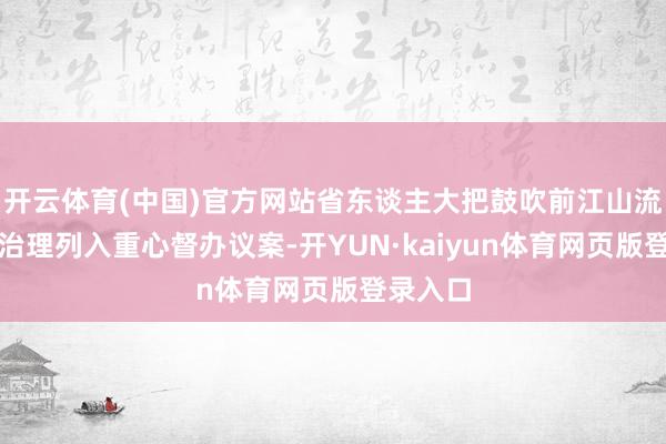 开云体育(中国)官方网站省东谈主大把鼓吹前江山流域笼统治理列入重心督办议案-开YUN·kaiyun体
