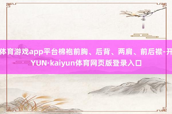 体育游戏app平台棉袍前胸、后背、两肩、前后襟-开YUN·kaiyun体育网页版登录入口