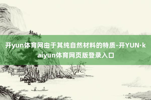 开yun体育网由于其纯自然材料的特质-开YUN·kaiyun体育网页版登录入口