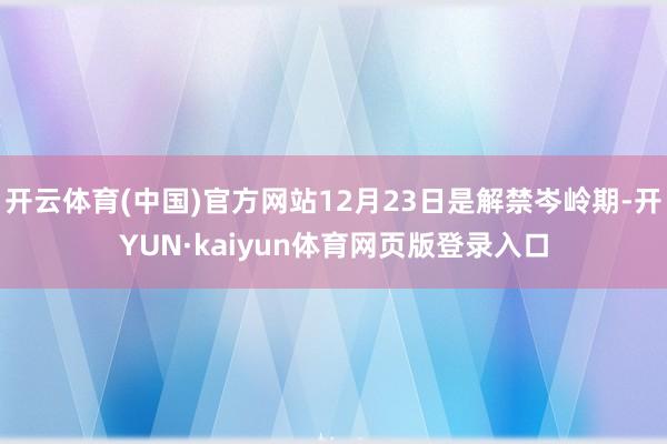 开云体育(中国)官方网站12月23日是解禁岑岭期-开YUN·kaiyun体育网页版登录入口