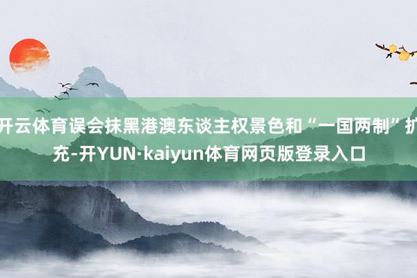 开云体育误会抹黑港澳东谈主权景色和“一国两制”扩充-开YUN·kaiyun体育网页版登录入口