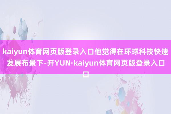 kaiyun体育网页版登录入口他觉得在环球科技快速发展布景下-开YUN·kaiyun体育网页版登录入