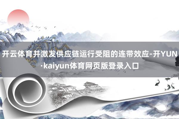 开云体育并激发供应链运行受阻的连带效应-开YUN·kaiyun体育网页版登录入口