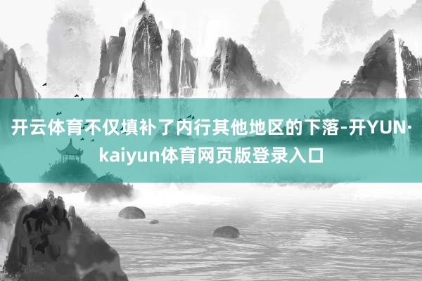 开云体育不仅填补了内行其他地区的下落-开YUN·kaiyun体育网页版登录入口