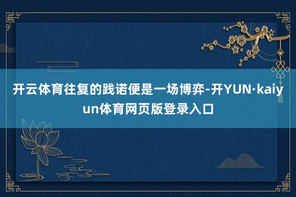 开云体育往复的践诺便是一场博弈-开YUN·kaiyun体育网页版登录入口