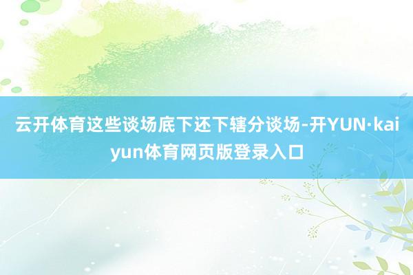 云开体育这些谈场底下还下辖分谈场-开YUN·kaiyun体育网页版登录入口