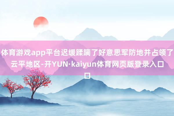 体育游戏app平台迟缓蹂躏了好意思军防地并占领了云平地区-开YUN·kaiyun体育网页版登录入口