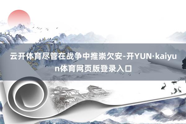 云开体育尽管在战争中推崇欠安-开YUN·kaiyun体育网页版登录入口