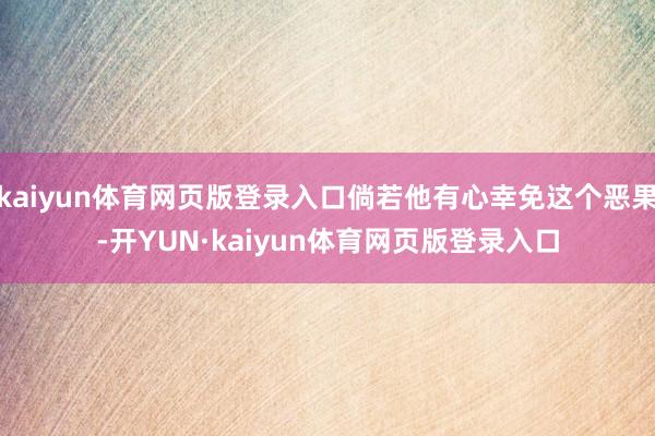 kaiyun体育网页版登录入口倘若他有心幸免这个恶果-开YUN·kaiyun体育网页版登录入口