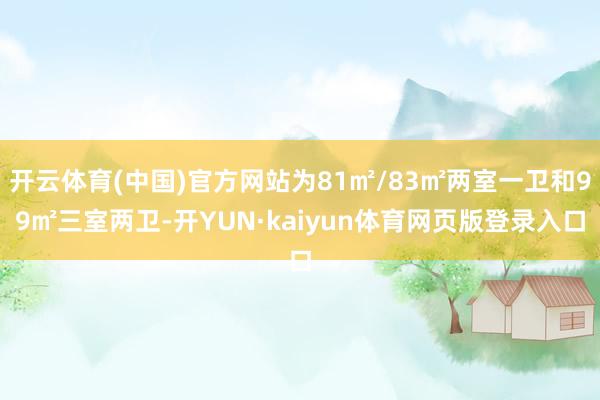 开云体育(中国)官方网站为81㎡/83㎡两室一卫和99㎡三室两卫-开YUN·kaiyun体育网页版登